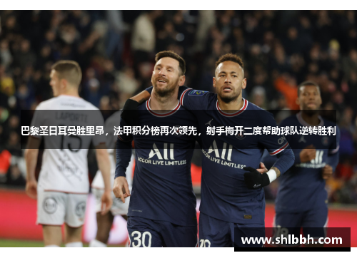 巴黎圣日耳曼胜里昂，法甲积分榜再次领先，射手梅开二度帮助球队逆转胜利