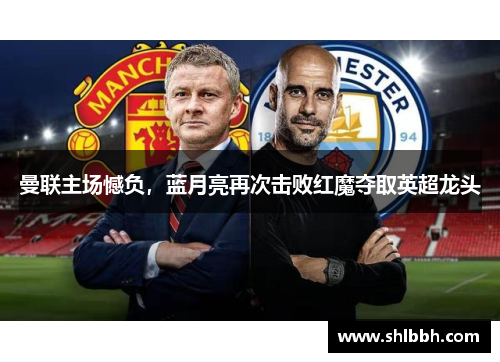 曼联主场憾负，蓝月亮再次击败红魔夺取英超龙头