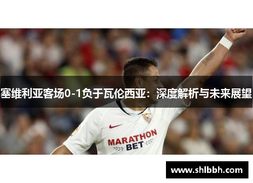 塞维利亚客场0-1负于瓦伦西亚：深度解析与未来展望