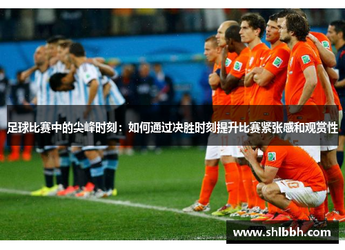 足球比赛中的尖峰时刻：如何通过决胜时刻提升比赛紧张感和观赏性