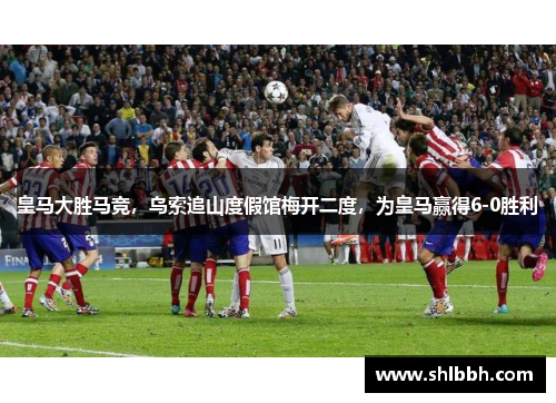 皇马大胜马竞，乌索追山度假馆梅开二度，为皇马赢得6-0胜利