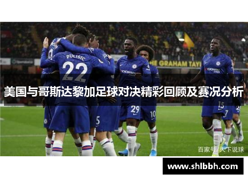 美国与哥斯达黎加足球对决精彩回顾及赛况分析