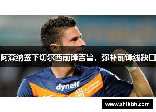 阿森纳签下切尔西前锋吉鲁，弥补前锋线缺口