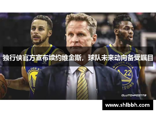 独行侠官方宣布续约维金斯，球队未来动向备受瞩目