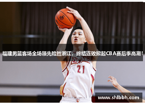 福建男篮客场全场领先险胜浙江，终结连败掀起CBA赛后季高潮！