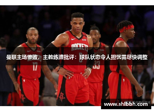 曼联主场惨败，主教练遭批评：球队状态令人担忧需尽快调整