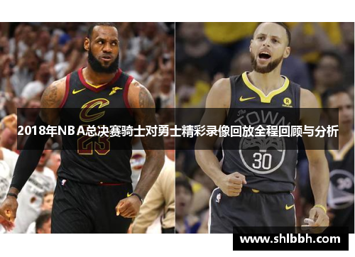 2018年NBA总决赛骑士对勇士精彩录像回放全程回顾与分析