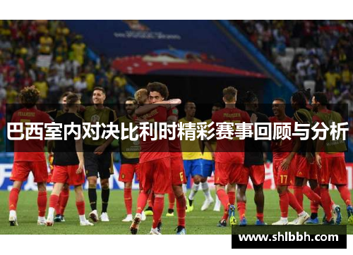 巴西室内对决比利时精彩赛事回顾与分析