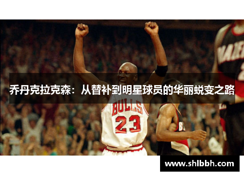 乔丹克拉克森：从替补到明星球员的华丽蜕变之路