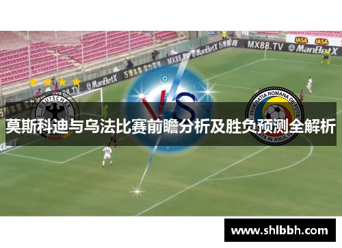 莫斯科迪与乌法比赛前瞻分析及胜负预测全解析