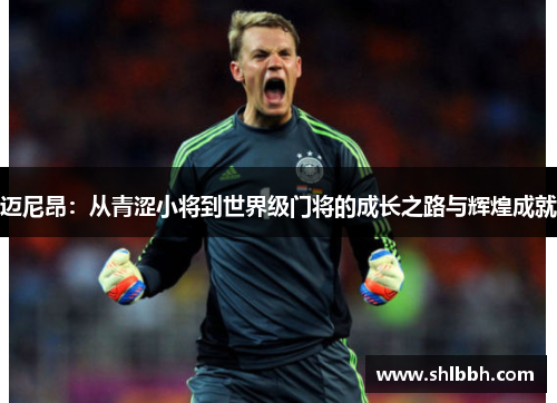 迈尼昂：从青涩小将到世界级门将的成长之路与辉煌成就