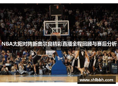 NBA太阳对阵新奥尔良精彩直播全程回顾与赛后分析