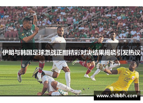 伊朗与韩国足球激战正酣精彩对决结果揭晓引发热议