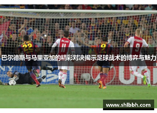 巴尔德斯与马里亚加的精彩对决揭示足球战术的博弈与魅力
