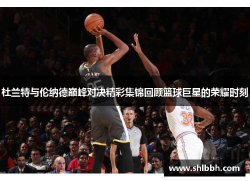 杜兰特与伦纳德巅峰对决精彩集锦回顾篮球巨星的荣耀时刻