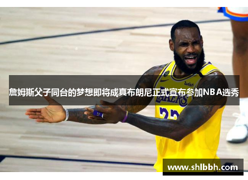 詹姆斯父子同台的梦想即将成真布朗尼正式宣布参加NBA选秀