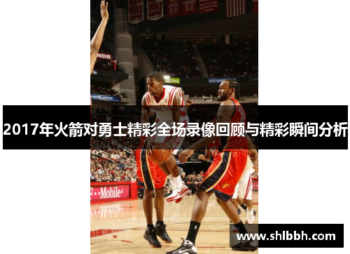 2017年火箭对勇士精彩全场录像回顾与精彩瞬间分析